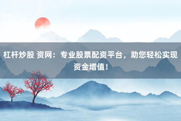 杠杆炒股 资网：专业股票配资平台，助您轻松实现资金增值！