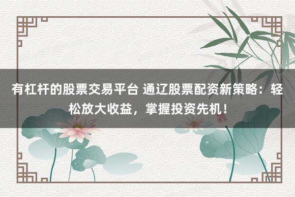 有杠杆的股票交易平台 通辽股票配资新策略：轻松放大收益，掌握投资先机！