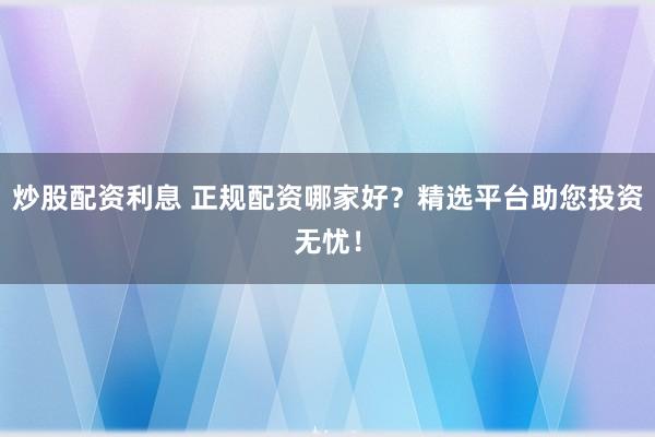 炒股配资利息 正规配资哪家好？精选平台助您投资无忧！