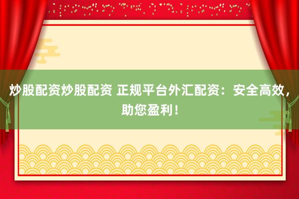 炒股配资炒股配资 正规平台外汇配资：安全高效，助您盈利！