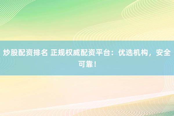 炒股配资排名 正规权威配资平台：优选机构，安全可靠！