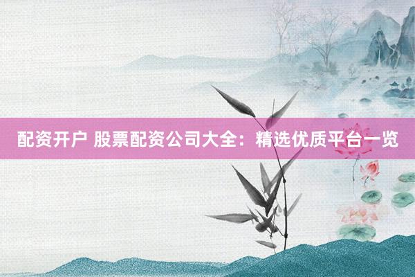 配资开户 股票配资公司大全：精选优质平台一览