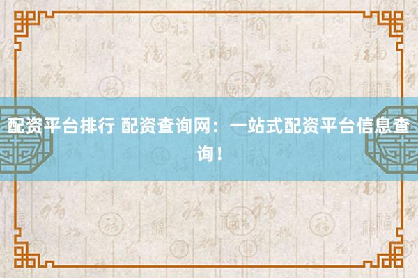 配资平台排行 配资查询网：一站式配资平台信息查询！