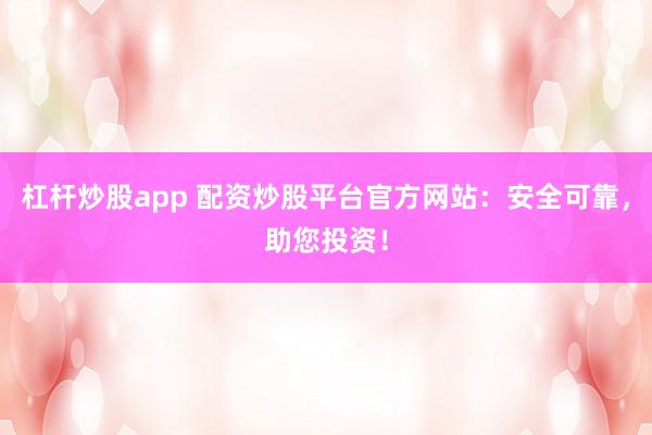 杠杆炒股app 配资炒股平台官方网站：安全可靠，助您投资！
