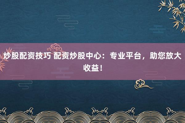 炒股配资技巧 配资炒股中心：专业平台，助您放大收益！