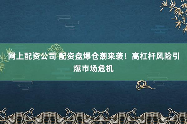 网上配资公司 配资盘爆仓潮来袭！高杠杆风险引爆市场危机
