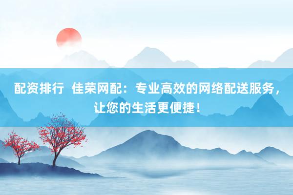 配资排行  佳荣网配：专业高效的网络配送服务，让您的生活更便捷！