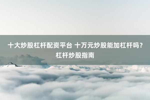 十大炒股杠杆配资平台 十万元炒股能加杠杆吗？杠杆炒股指南