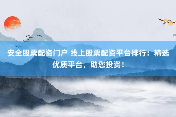 安全股票配资门户 线上股票配资平台排行：精选优质平台，助您投资！