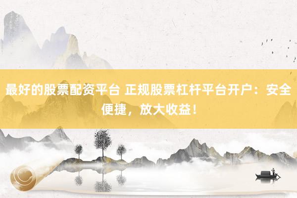 最好的股票配资平台 正规股票杠杆平台开户：安全便捷，放大收益！