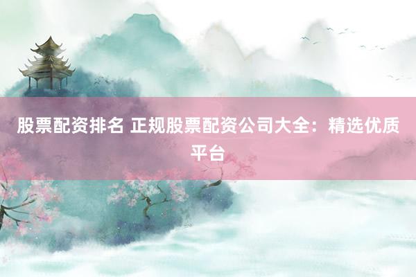 股票配资排名 正规股票配资公司大全：精选优质平台