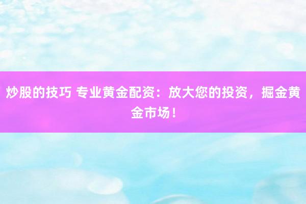 炒股的技巧 专业黄金配资：放大您的投资，掘金黄金市场！