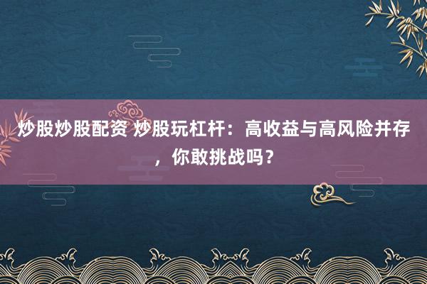 炒股炒股配资 炒股玩杠杆：高收益与高风险并存，你敢挑战吗？