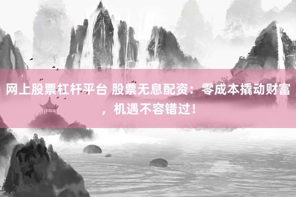 网上股票杠杆平台 股票无息配资：零成本撬动财富，机遇不容错过！