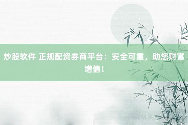 炒股软件 正规配资券商平台：安全可靠，助您财富增值！