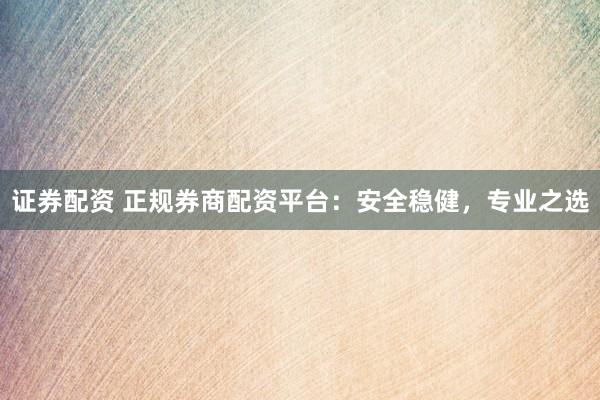 证券配资 正规券商配资平台：安全稳健，专业之选