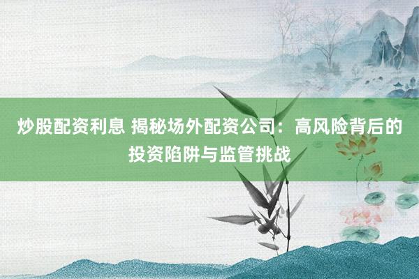 炒股配资利息 揭秘场外配资公司：高风险背后的投资陷阱与监管挑战