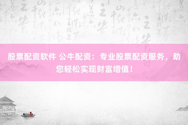 股票配资软件 公牛配资：专业股票配资服务，助您轻松实现财富增值！