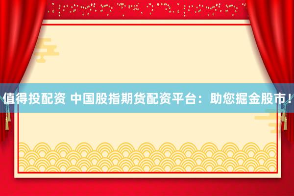 值得投配资 中国股指期货配资平台：助您掘金股市！