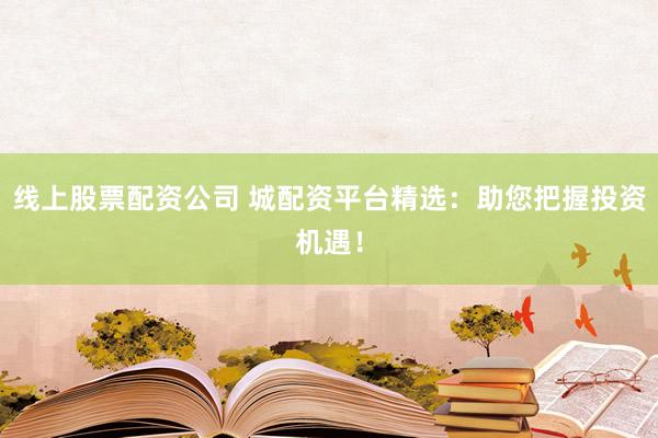 线上股票配资公司 城配资平台精选：助您把握投资机遇！