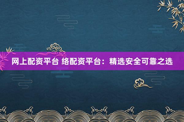 网上配资平台 络配资平台：精选安全可靠之选