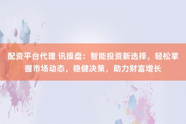 配资平台代理 讯操盘：智能投资新选择，轻松掌握市场动态，稳健决策，助力财富增长