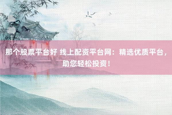 那个股票平台好 线上配资平台网：精选优质平台，助您轻松投资！