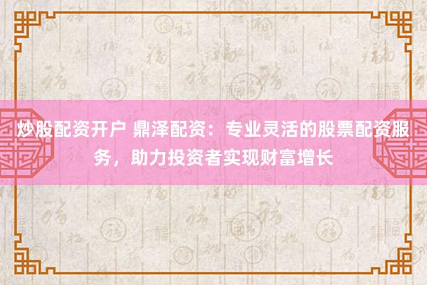 炒股配资开户 鼎泽配资：专业灵活的股票配资服务，助力投资者实现财富增长