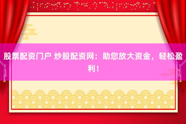股票配资门户 炒股配资网：助您放大资金，轻松盈利！