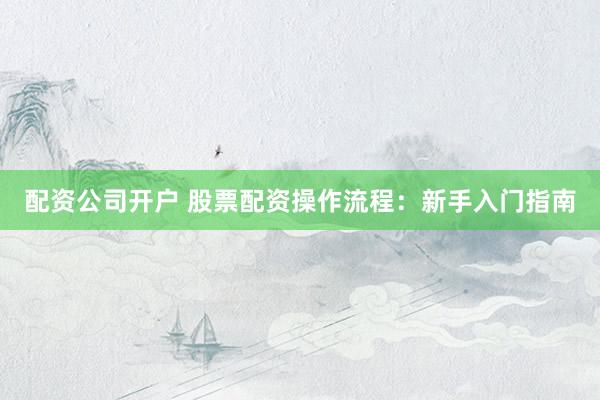 配资公司开户 股票配资操作流程：新手入门指南