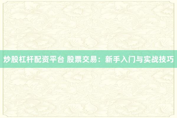 炒股杠杆配资平台 股票交易：新手入门与实战技巧