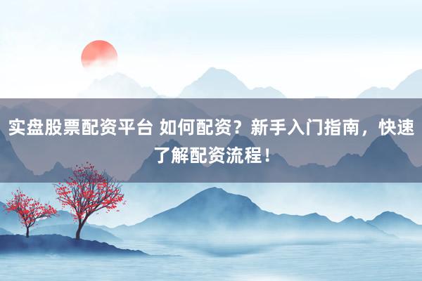 实盘股票配资平台 如何配资？新手入门指南，快速了解配资流程！
