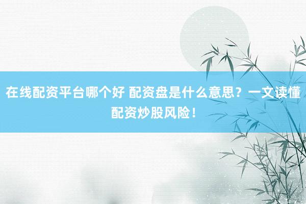 在线配资平台哪个好 配资盘是什么意思？一文读懂配资炒股风险！