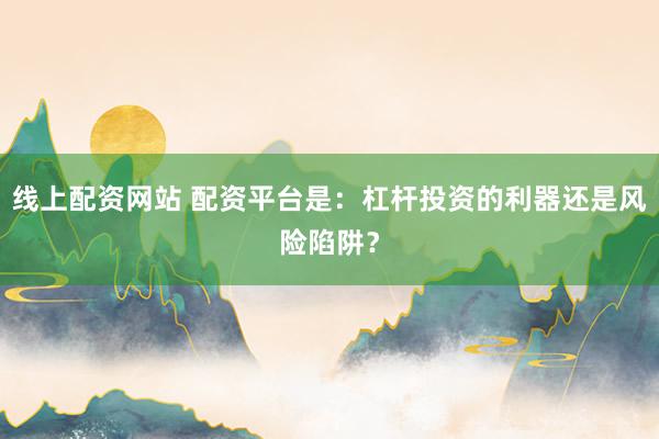 线上配资网站 配资平台是：杠杆投资的利器还是风险陷阱？