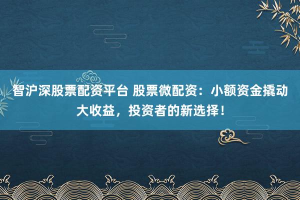 智沪深股票配资平台 股票微配资：小额资金撬动大收益，投资者的新选择！