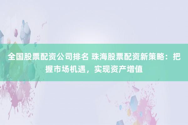 全国股票配资公司排名 珠海股票配资新策略：把握市场机遇，实现资产增值