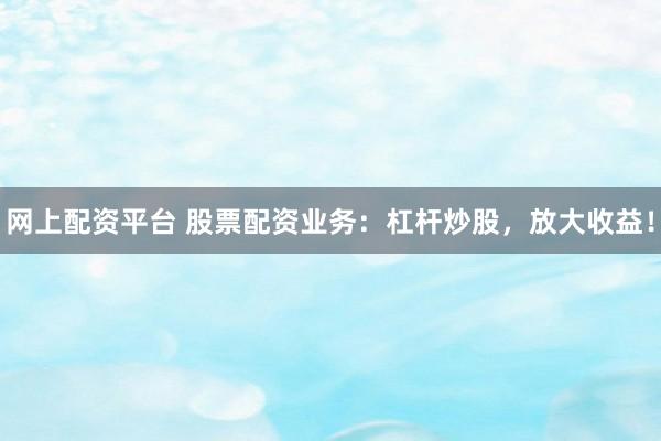 网上配资平台 股票配资业务：杠杆炒股，放大收益！