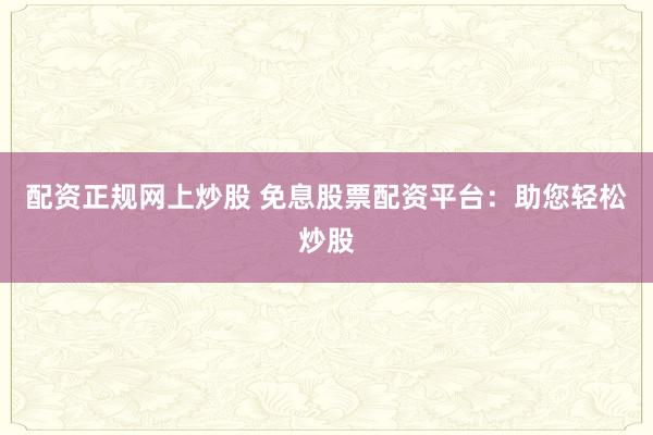 配资正规网上炒股 免息股票配资平台：助您轻松炒股