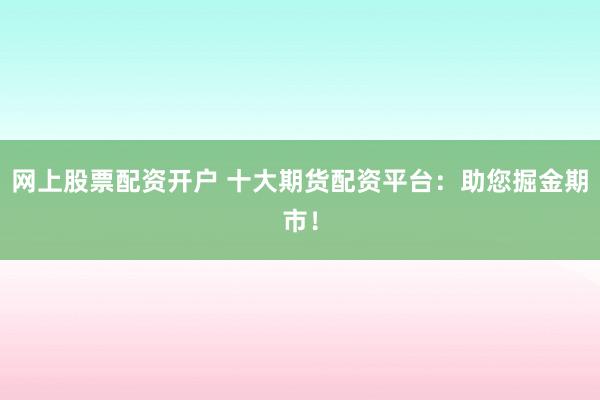 网上股票配资开户 十大期货配资平台：助您掘金期市！