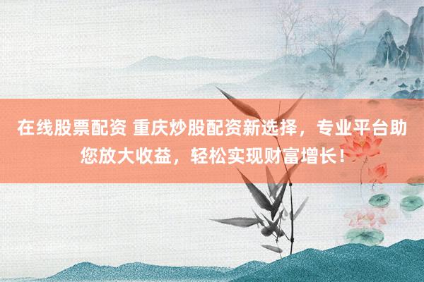 在线股票配资 重庆炒股配资新选择，专业平台助您放大收益，轻松实现财富增长！