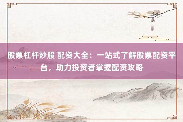 股票杠杆炒股 配资大全：一站式了解股票配资平台，助力投资者掌握配资攻略
