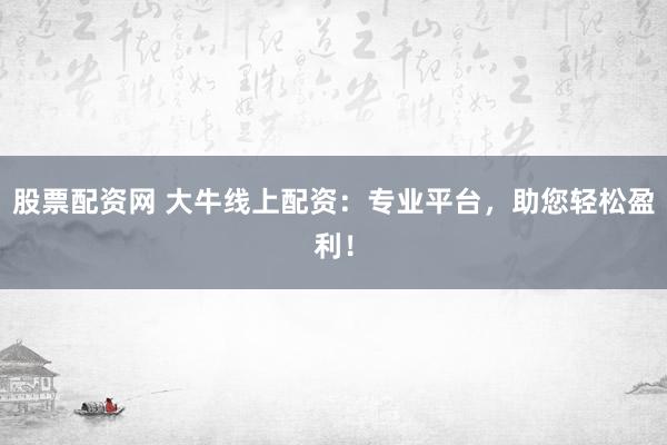 股票配资网 大牛线上配资：专业平台，助您轻松盈利！