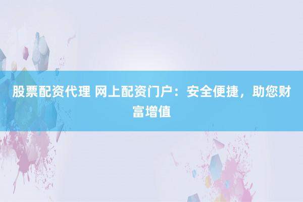 股票配资代理 网上配资门户：安全便捷，助您财富增值