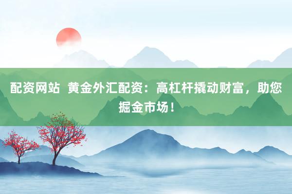 配资网站  黄金外汇配资：高杠杆撬动财富，助您掘金市场！