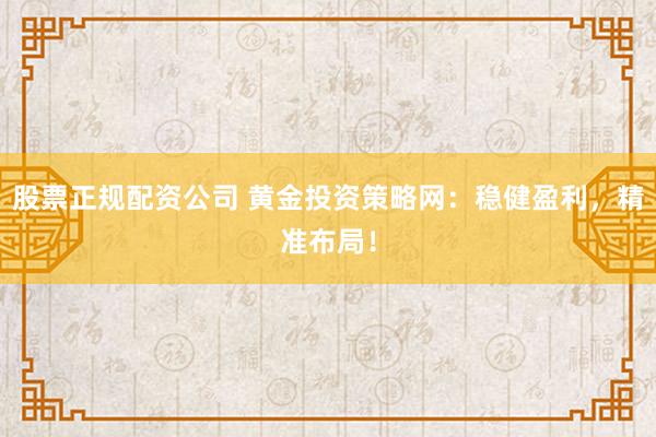 股票正规配资公司 黄金投资策略网：稳健盈利，精准布局！