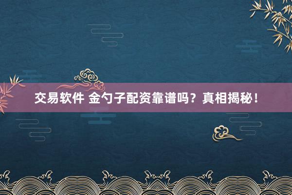 交易软件 金勺子配资靠谱吗？真相揭秘！