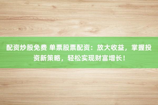 配资炒股免费 单票股票配资：放大收益，掌握投资新策略，轻松实现财富增长！