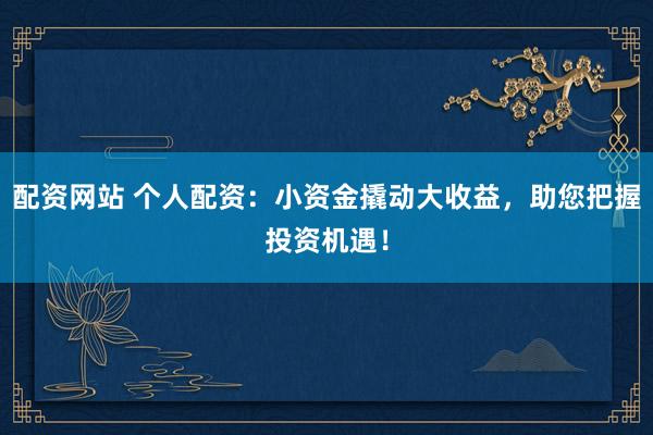 配资网站 个人配资：小资金撬动大收益，助您把握投资机遇！