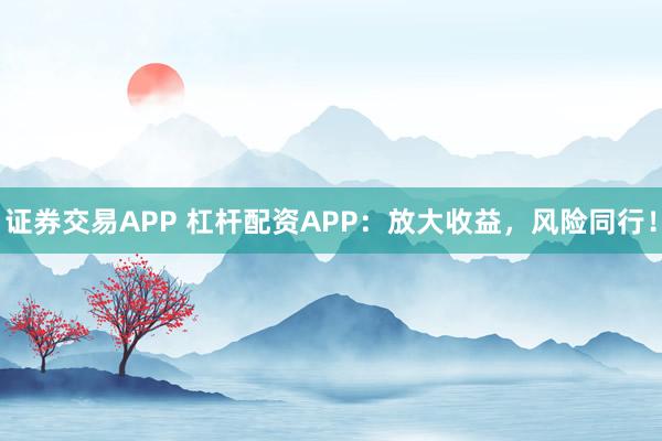 证券交易APP 杠杆配资APP：放大收益，风险同行！