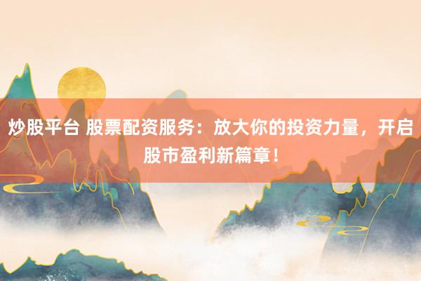 炒股平台 股票配资服务：放大你的投资力量，开启股市盈利新篇章！